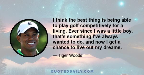 I think the best thing is being able to play golf competitively for a living. Ever since I was a little boy, that's something I've always wanted to do, and now I get a chance to live out my dreams.