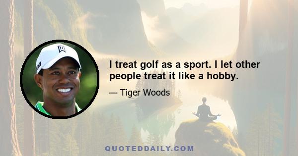 I treat golf as a sport. I let other people treat it like a hobby.