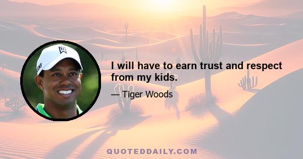 I will have to earn trust and respect from my kids.