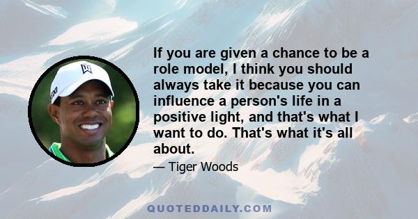 If you are given a chance to be a role model, I think you should always take it because you can influence a person's life in a positive light, and that's what I want to do. That's what it's all about.