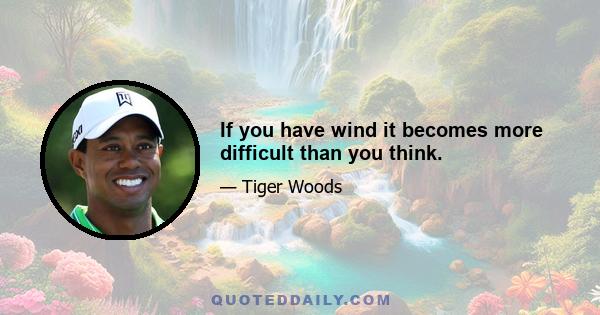 If you have wind it becomes more difficult than you think.