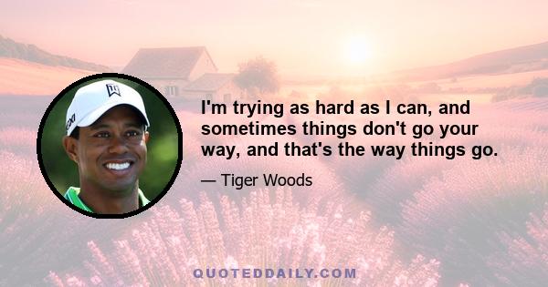 I'm trying as hard as I can, and sometimes things don't go your way, and that's the way things go.