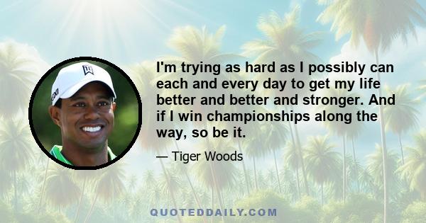 I'm trying as hard as I possibly can each and every day to get my life better and better and stronger. And if I win championships along the way, so be it.