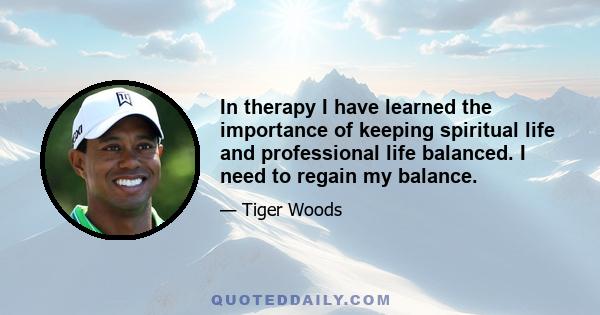 In therapy I have learned the importance of keeping spiritual life and professional life balanced. I need to regain my balance.