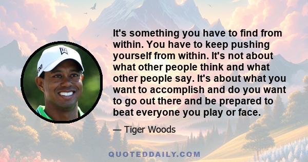 It's something you have to find from within. You have to keep pushing yourself from within. It's not about what other people think and what other people say. It's about what you want to accomplish and do you want to go