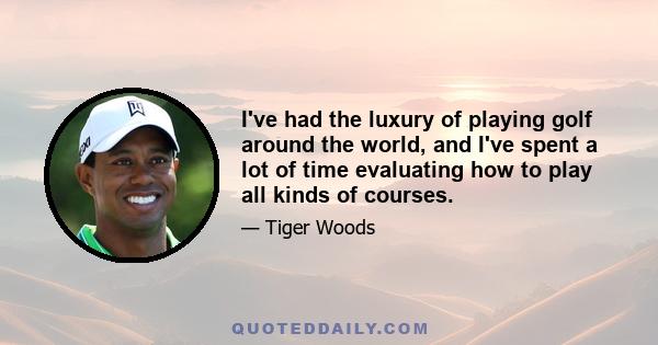 I've had the luxury of playing golf around the world, and I've spent a lot of time evaluating how to play all kinds of courses.