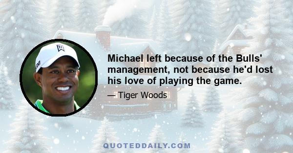 Michael left because of the Bulls' management, not because he'd lost his love of playing the game.