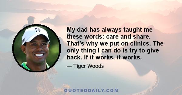 My dad has always taught me these words: care and share. That's why we put on clinics. The only thing I can do is try to give back. If it works, it works.