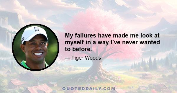 My failures have made me look at myself in a way I've never wanted to before.