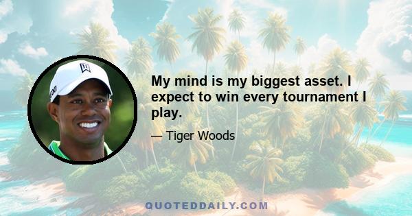 My mind is my biggest asset. I expect to win every tournament I play.