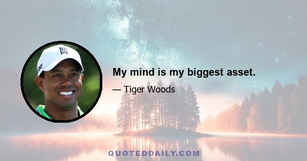 My mind is my biggest asset.