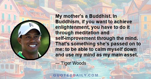 My mother's a Buddhist. In Buddhism, if you want to achieve enlightenment, you have to do it through meditation and self-improvement through the mind. That's something she's passed on to me: to be able to calm myself