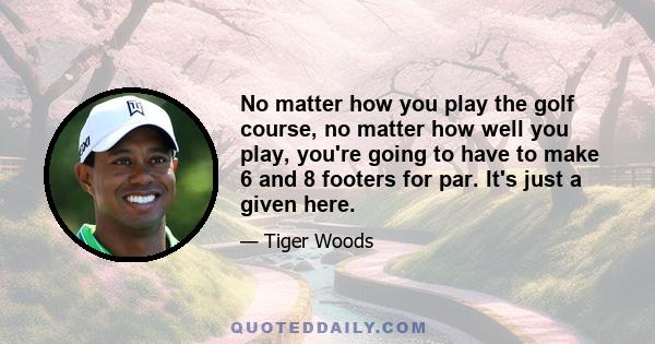 No matter how you play the golf course, no matter how well you play, you're going to have to make 6 and 8 footers for par. It's just a given here.