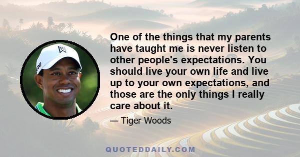 One of the things that my parents have taught me is never listen to other people's expectations. You should live your own life and live up to your own expectations, and those are the only things I really care about it.