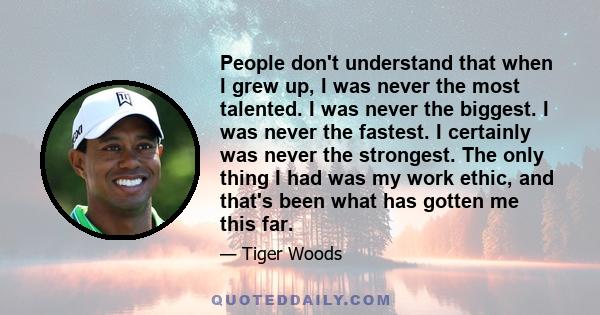 People don't understand that when I grew up, I was never the most talented. I was never the biggest. I was never the fastest. I certainly was never the strongest. The only thing I had was my work ethic, and that's been