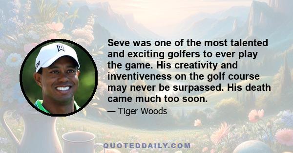 Seve was one of the most talented and exciting golfers to ever play the game. His creativity and inventiveness on the golf course may never be surpassed. His death came much too soon.