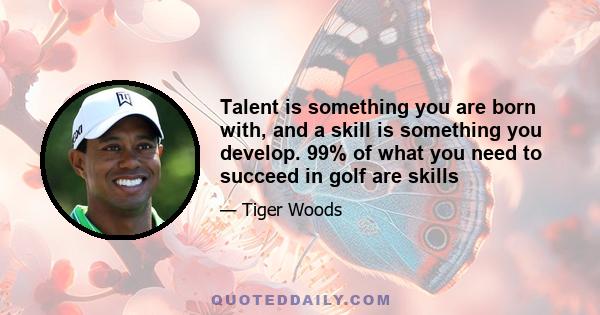 Talent is something you are born with, and a skill is something you develop. 99% of what you need to succeed in golf are skills