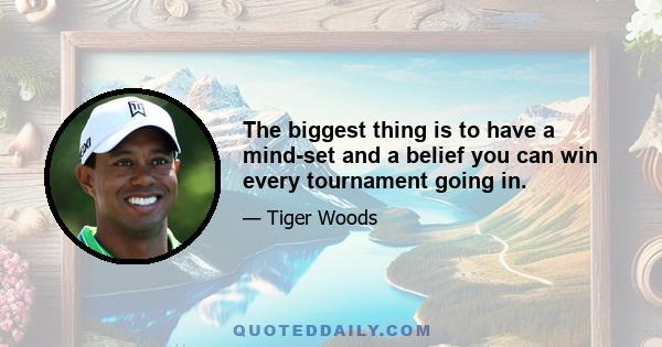 The biggest thing is to have a mind-set and a belief you can win every tournament going in.