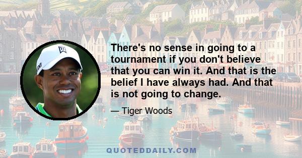 There's no sense in going to a tournament if you don't believe that you can win it. And that is the belief I have always had. And that is not going to change.