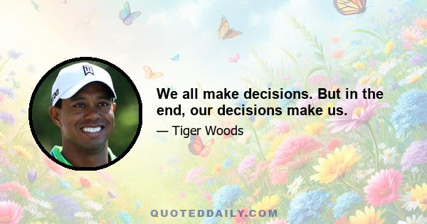 We all make decisions. But in the end, our decisions make us.