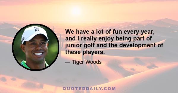 We have a lot of fun every year, and I really enjoy being part of junior golf and the development of these players.