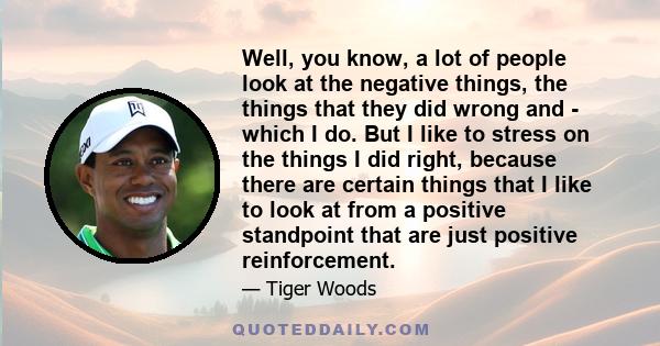 Well, you know, a lot of people look at the negative things, the things that they did wrong and - which I do. But I like to stress on the things I did right, because there are certain things that I like to look at from