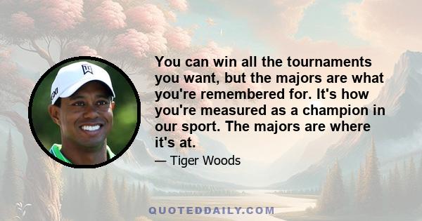 You can win all the tournaments you want, but the majors are what you're remembered for. It's how you're measured as a champion in our sport. The majors are where it's at.