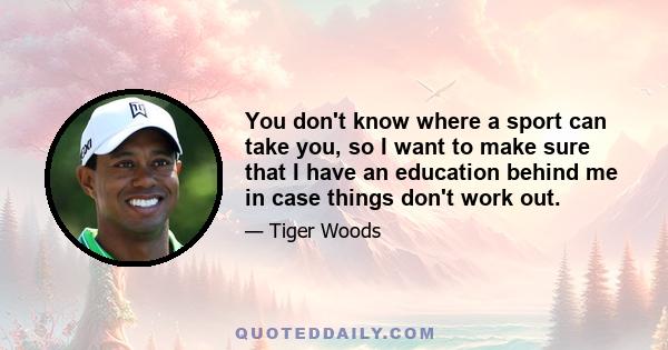 You don't know where a sport can take you, so I want to make sure that I have an education behind me in case things don't work out.