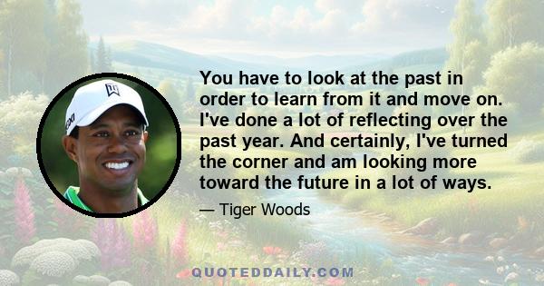 You have to look at the past in order to learn from it and move on. I've done a lot of reflecting over the past year. And certainly, I've turned the corner and am looking more toward the future in a lot of ways.