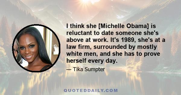 I think she [Michelle Obama] is reluctant to date someone she's above at work. It's 1989, she's at a law firm, surrounded by mostly white men, and she has to prove herself every day.