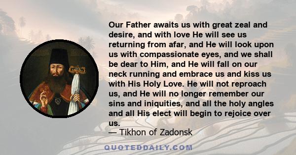 Our Father awaits us with great zeal and desire, and with love He will see us returning from afar, and He will look upon us with compassionate eyes, and we shall be dear to Him, and He will fall on our neck running and