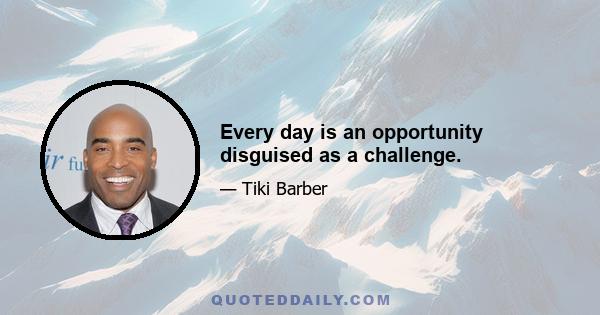 Every day is an opportunity disguised as a challenge.