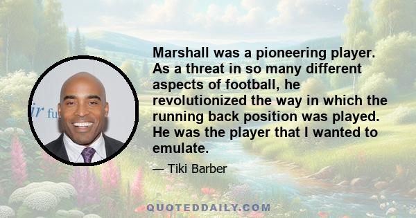 Marshall was a pioneering player. As a threat in so many different aspects of football, he revolutionized the way in which the running back position was played. He was the player that I wanted to emulate.