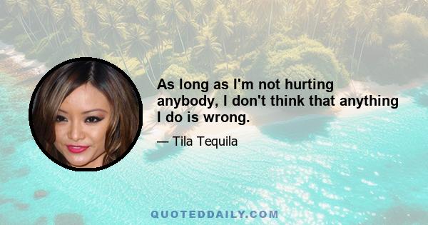 As long as I'm not hurting anybody, I don't think that anything I do is wrong.