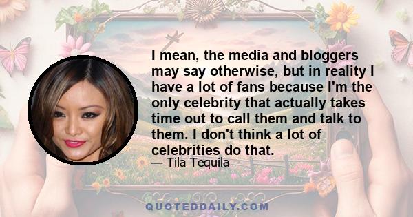 I mean, the media and bloggers may say otherwise, but in reality I have a lot of fans because I'm the only celebrity that actually takes time out to call them and talk to them. I don't think a lot of celebrities do that.