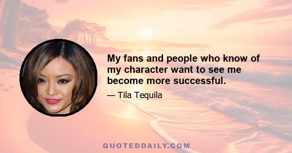 My fans and people who know of my character want to see me become more successful.