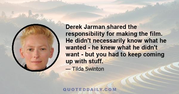 Derek Jarman shared the responsibility for making the film. He didn't necessarily know what he wanted - he knew what he didn't want - but you had to keep coming up with stuff.