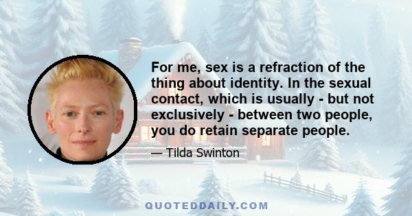 For me, sex is a refraction of the thing about identity. In the sexual contact, which is usually - but not exclusively - between two people, you do retain separate people.