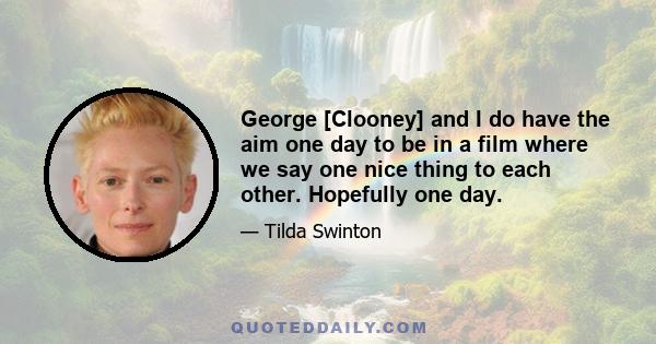 George [Clooney] and I do have the aim one day to be in a film where we say one nice thing to each other. Hopefully one day.