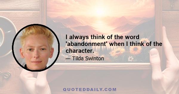 I always think of the word 'abandonment' when I think of the character.