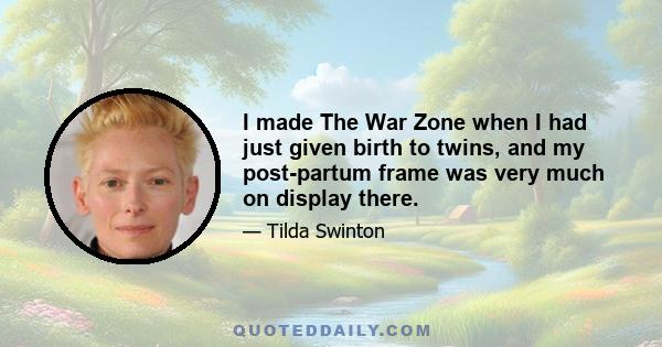 I made The War Zone when I had just given birth to twins, and my post-partum frame was very much on display there.