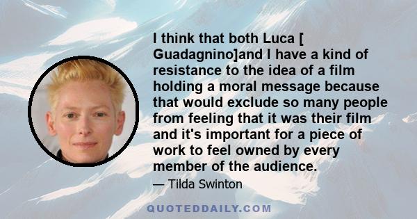 I think that both Luca [ Guadagnino]and I have a kind of resistance to the idea of a film holding a moral message because that would exclude so many people from feeling that it was their film and it's important for a