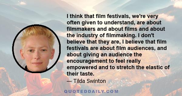 I think that film festivals, we're very often given to understand, are about filmmakers and about films and about the industry of filmmaking. I don't believe that they are, I believe that film festivals are about film