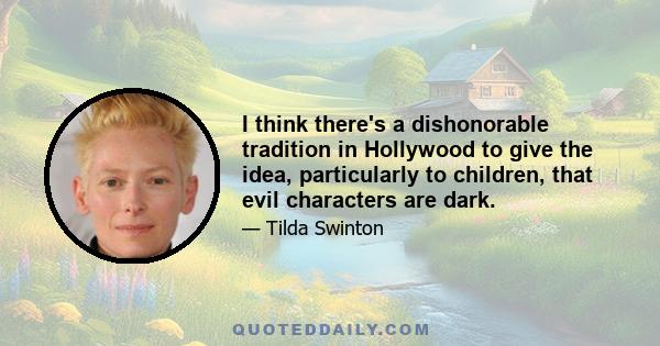 I think there's a dishonorable tradition in Hollywood to give the idea, particularly to children, that evil characters are dark.