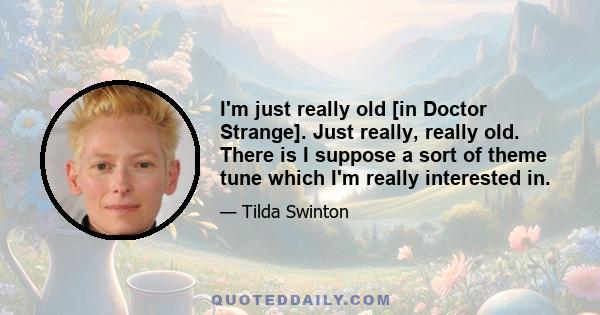 I'm just really old [in Doctor Strange]. Just really, really old. There is I suppose a sort of theme tune which I'm really interested in.