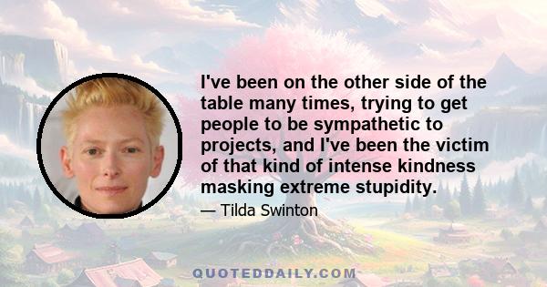 I've been on the other side of the table many times, trying to get people to be sympathetic to projects, and I've been the victim of that kind of intense kindness masking extreme stupidity.