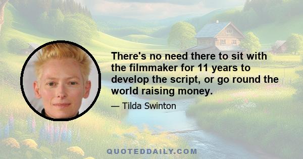 There's no need there to sit with the filmmaker for 11 years to develop the script, or go round the world raising money.