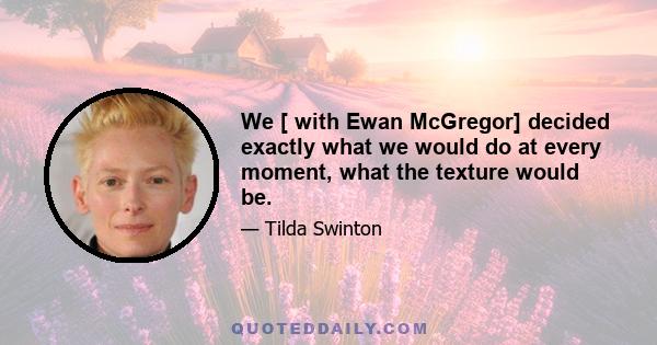 We [ with Ewan McGregor] decided exactly what we would do at every moment, what the texture would be.