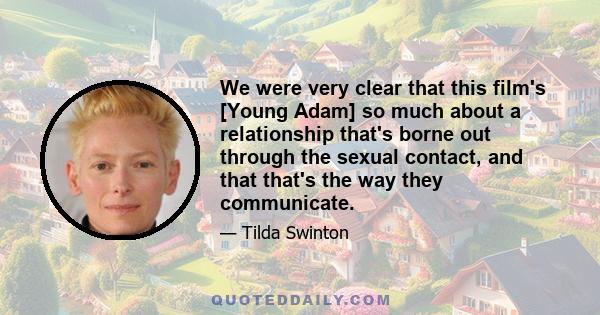 We were very clear that this film's [Young Adam] so much about a relationship that's borne out through the sexual contact, and that that's the way they communicate.