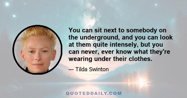 You can sit next to somebody on the underground, and you can look at them quite intensely, but you can never, ever know what they're wearing under their clothes.